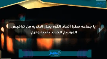 يا جماعة خطر! اتحاد الكرة يحذر الأندية من تراخيص الموسم الجديد بجدية وحزم.